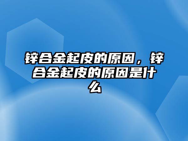 鋅合金起皮的原因，鋅合金起皮的原因是什么