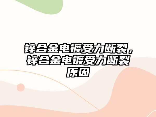 鋅合金電鍍受力斷裂，鋅合金電鍍受力斷裂原因