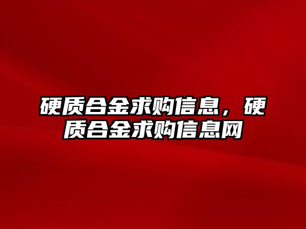 硬質(zhì)合金求購信息，硬質(zhì)合金求購信息網(wǎng)