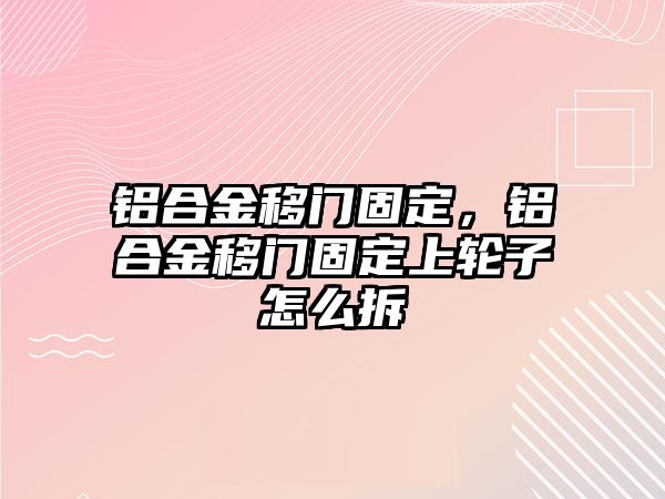 鋁合金移門固定，鋁合金移門固定上輪子怎么拆