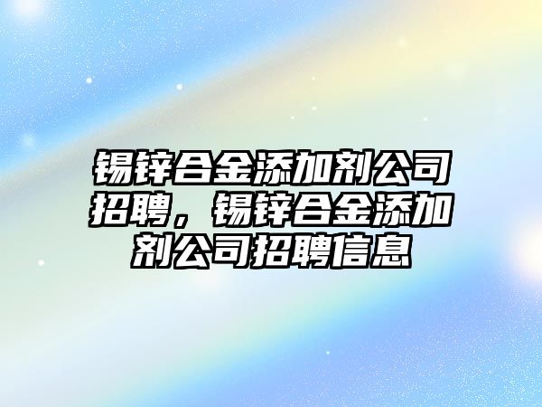 錫鋅合金添加劑公司招聘，錫鋅合金添加劑公司招聘信息