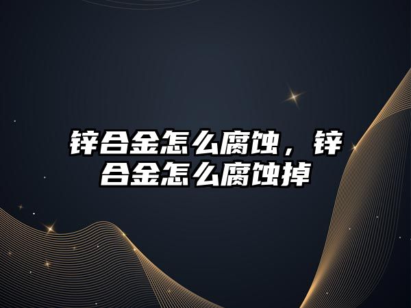 鋅合金怎么腐蝕，鋅合金怎么腐蝕掉