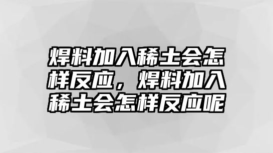 焊料加入稀土會怎樣反應，焊料加入稀土會怎樣反應呢