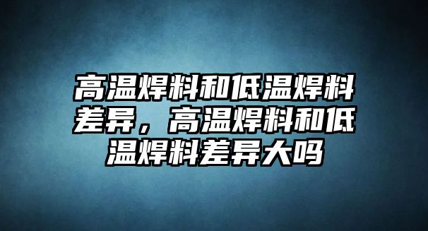 高溫焊料和低溫焊料差異，高溫焊料和低溫焊料差異大嗎