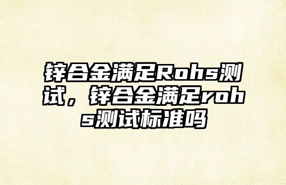 鋅合金滿足Rohs測(cè)試，鋅合金滿足rohs測(cè)試標(biāo)準(zhǔn)嗎