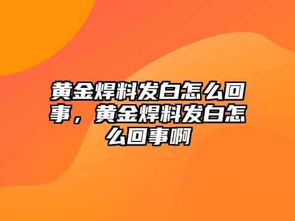 黃金焊料發(fā)白怎么回事，黃金焊料發(fā)白怎么回事啊