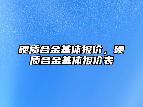 硬質(zhì)合金基體報(bào)價，硬質(zhì)合金基體報(bào)價表