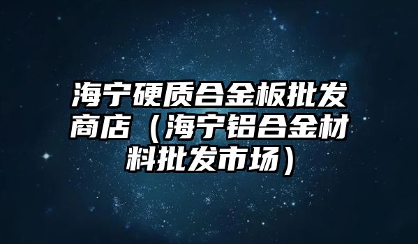 海寧硬質(zhì)合金板批發(fā)商店（海寧鋁合金材料批發(fā)市場）