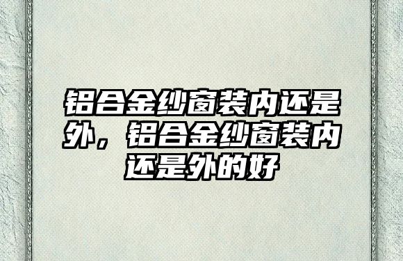 鋁合金紗窗裝內(nèi)還是外，鋁合金紗窗裝內(nèi)還是外的好