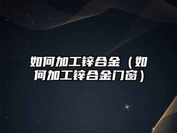 如何加工鋅合金（如何加工鋅合金門窗）