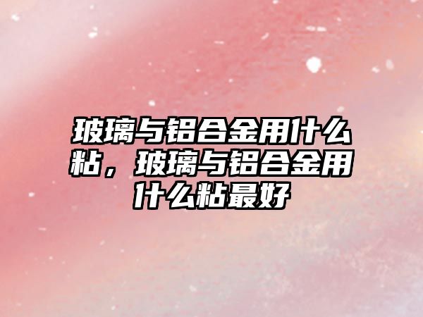 玻璃與鋁合金用什么粘，玻璃與鋁合金用什么粘最好