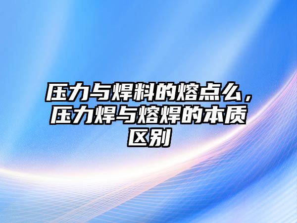 壓力與焊料的熔點么，壓力焊與熔焊的本質(zhì)區(qū)別