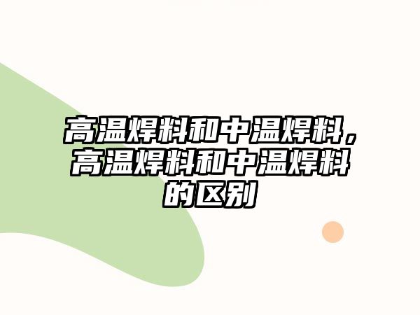 高溫焊料和中溫焊料，高溫焊料和中溫焊料的區(qū)別