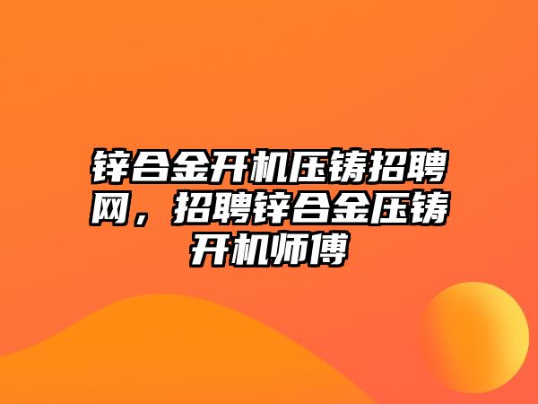 鋅合金開機壓鑄招聘網，招聘鋅合金壓鑄開機師傅