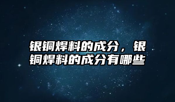 銀銅焊料的成分，銀銅焊料的成分有哪些