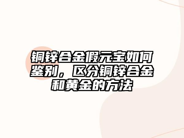 銅鋅合金假元寶如何鑒別，區(qū)分銅鋅合金和黃金的方法