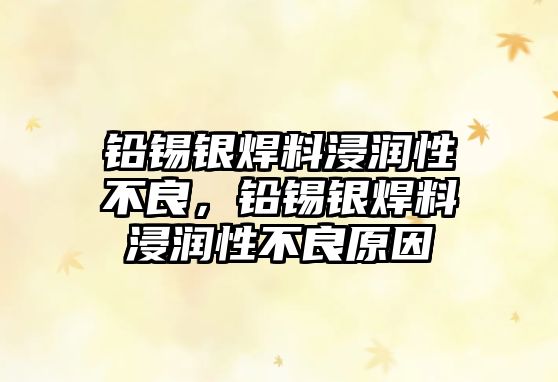 鉛錫銀焊料浸潤性不良，鉛錫銀焊料浸潤性不良原因