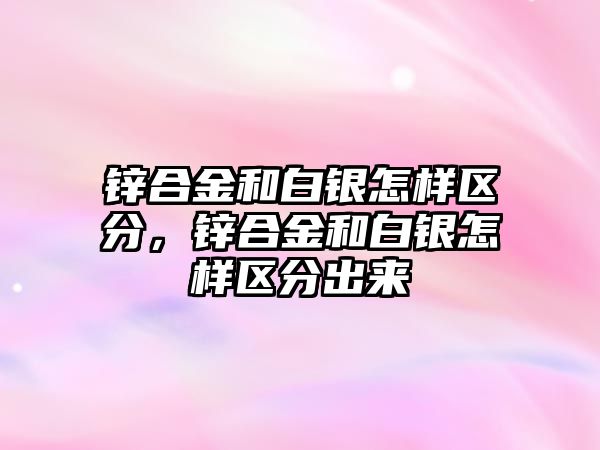 鋅合金和白銀怎樣區(qū)分，鋅合金和白銀怎樣區(qū)分出來