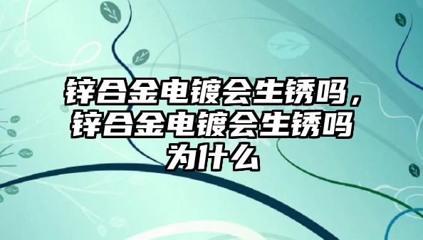 鋅合金電鍍會生銹嗎，鋅合金電鍍會生銹嗎為什么