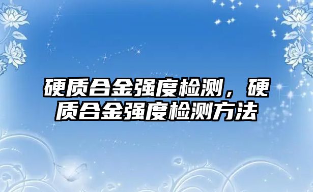 硬質(zhì)合金強(qiáng)度檢測(cè)，硬質(zhì)合金強(qiáng)度檢測(cè)方法