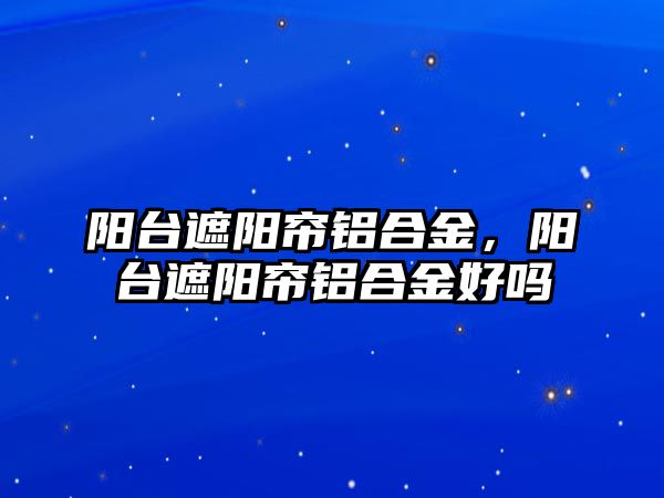 陽臺(tái)遮陽簾鋁合金，陽臺(tái)遮陽簾鋁合金好嗎