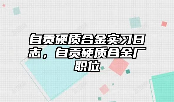 自貢硬質合金實習日志，自貢硬質合金廠職位