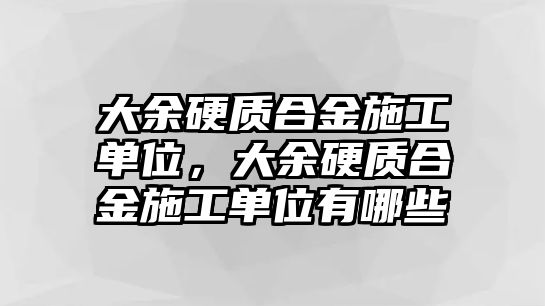 大余硬質合金施工單位，大余硬質合金施工單位有哪些