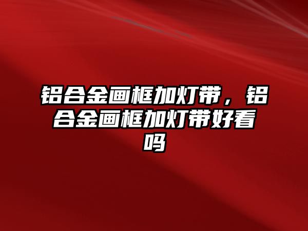 鋁合金畫框加燈帶，鋁合金畫框加燈帶好看嗎