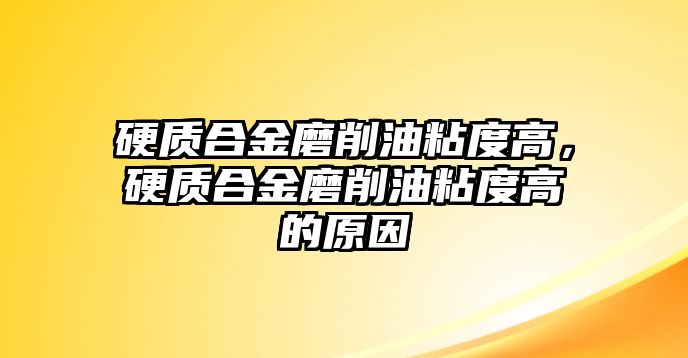 硬質(zhì)合金磨削油粘度高，硬質(zhì)合金磨削油粘度高的原因