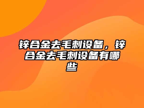 鋅合金去毛刺設(shè)備，鋅合金去毛刺設(shè)備有哪些