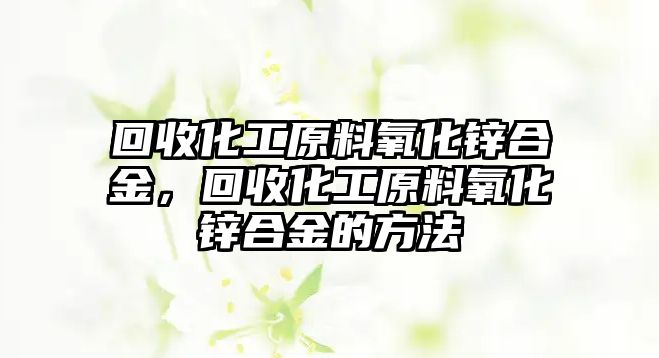 回收化工原料氧化鋅合金，回收化工原料氧化鋅合金的方法