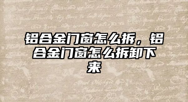 鋁合金門窗怎么拆，鋁合金門窗怎么拆卸下來