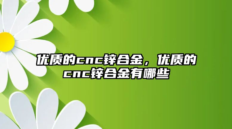 優(yōu)質的cnc鋅合金，優(yōu)質的cnc鋅合金有哪些