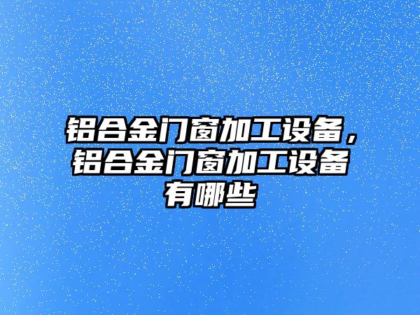 鋁合金門窗加工設(shè)備，鋁合金門窗加工設(shè)備有哪些