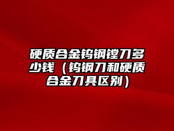 硬質合金鎢鋼鏜刀多少錢（鎢鋼刀和硬質合金刀具區(qū)別）