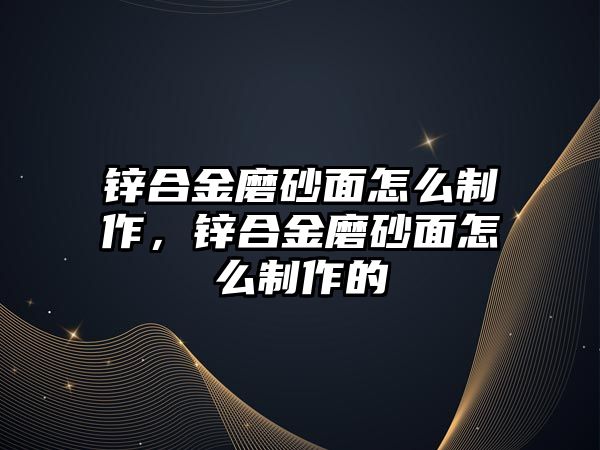 鋅合金磨砂面怎么制作，鋅合金磨砂面怎么制作的