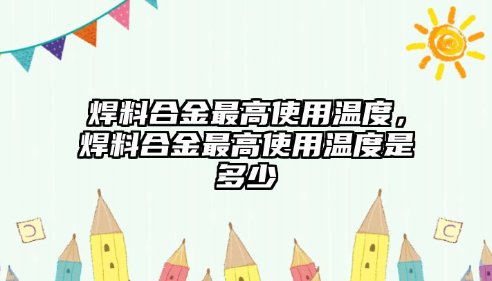 焊料合金最高使用溫度，焊料合金最高使用溫度是多少