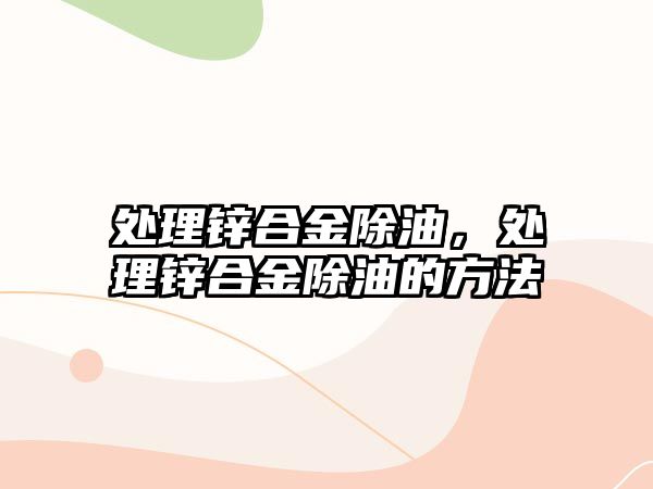 處理鋅合金除油，處理鋅合金除油的方法