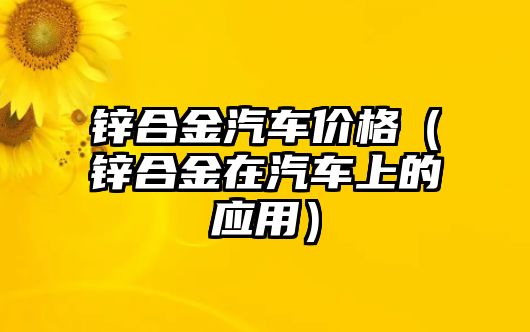 鋅合金汽車價(jià)格（鋅合金在汽車上的應(yīng)用）