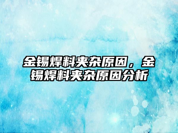 金錫焊料夾雜原因，金錫焊料夾雜原因分析