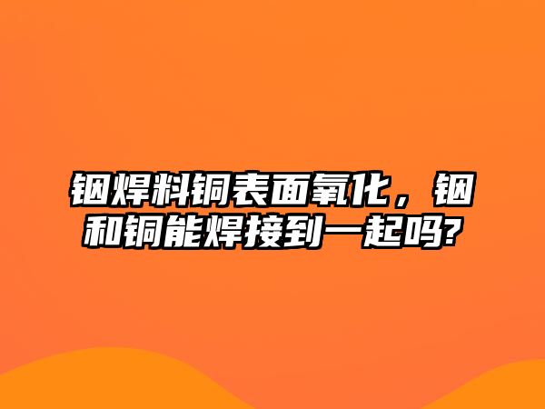 銦焊料銅表面氧化，銦和銅能焊接到一起嗎?