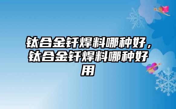 鈦合金釬焊料哪種好，鈦合金釬焊料哪種好用