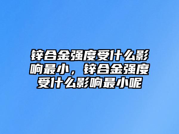 鋅合金強度受什么影響最小，鋅合金強度受什么影響最小呢