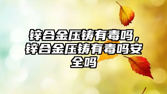 鋅合金壓鑄有毒嗎，鋅合金壓鑄有毒嗎安全嗎