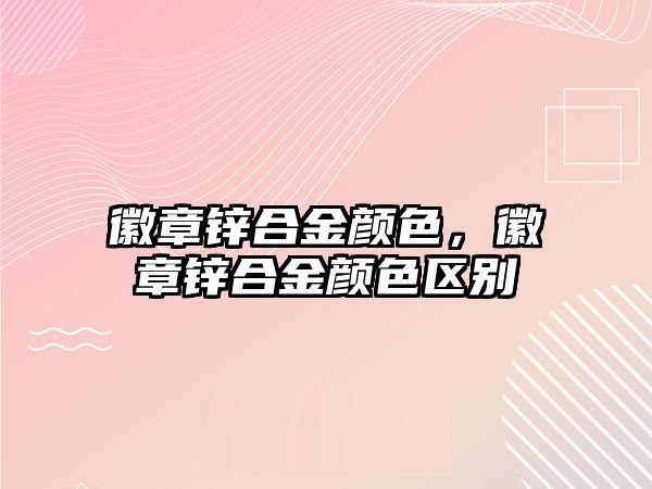 徽章鋅合金顏色，徽章鋅合金顏色區(qū)別