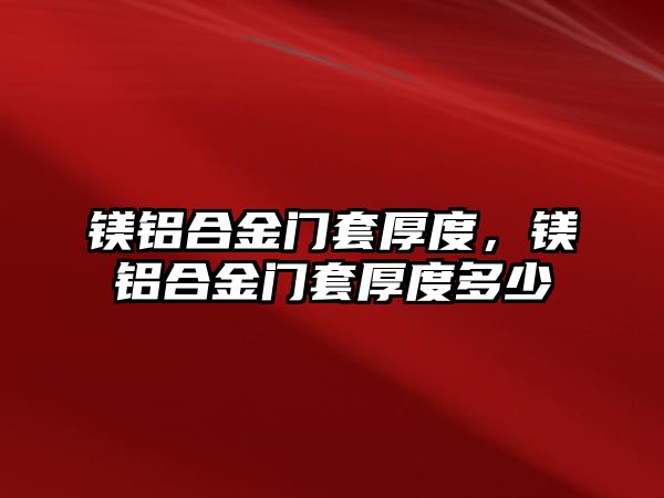 鎂鋁合金門套厚度，鎂鋁合金門套厚度多少