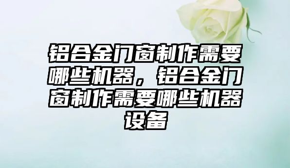 鋁合金門窗制作需要哪些機器，鋁合金門窗制作需要哪些機器設備