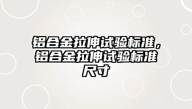 鋁合金拉伸試驗標準，鋁合金拉伸試驗標準尺寸