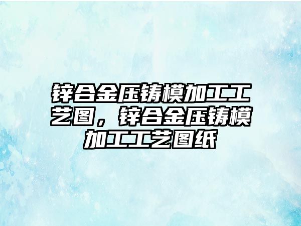 鋅合金壓鑄模加工工藝圖，鋅合金壓鑄模加工工藝圖紙