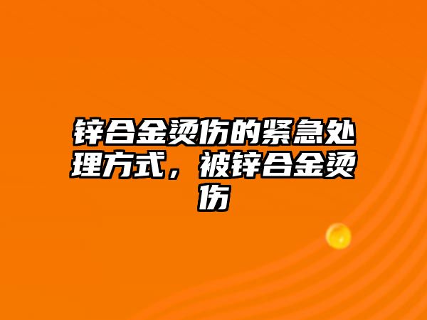 鋅合金燙傷的緊急處理方式，被鋅合金燙傷